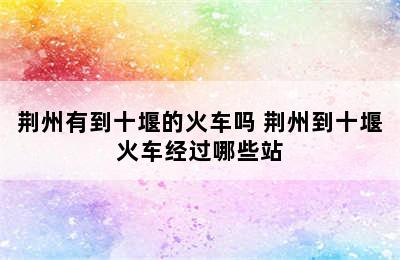 荆州有到十堰的火车吗 荆州到十堰火车经过哪些站